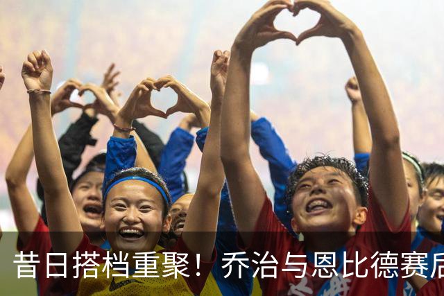 昔日搭档重聚！乔治与恩比德赛后亲密互动